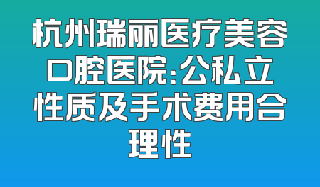 杭州瑞丽医疗美容口腔医院：公私立性质及手术费用合理性