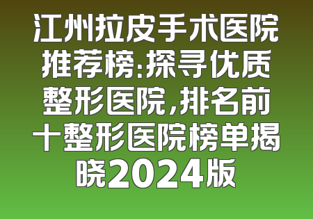 江州拉皮手术医院推荐榜：探寻优质整形医院，排名前十整形医院榜单揭晓2024版