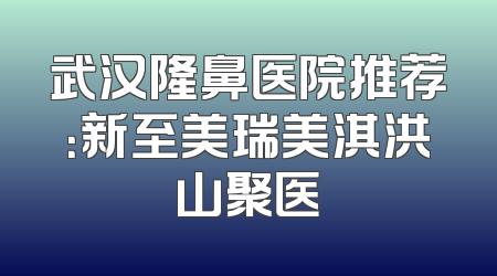 武汉隆鼻医院推荐：新至美瑞美淇洪山聚医