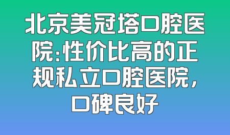 北京美冠塔口腔医院：性价比高的正规私立口腔医院，口碑良好