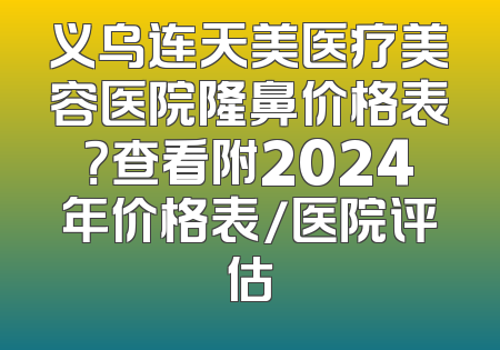义乌连天美医疗美容医院隆鼻价格表？查看附2024年价格表/医院评估