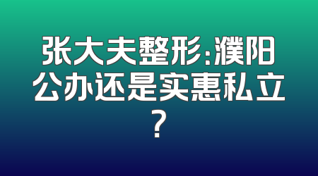 张大夫整形：濮阳公办还是实惠私立？