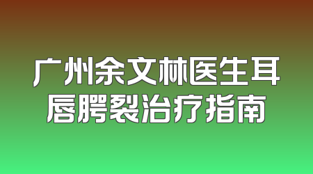 广州余文林医生耳唇腭裂治疗指南