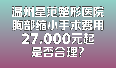 温州星范整形医院胸部缩小手术费用27,000元起是否合理？