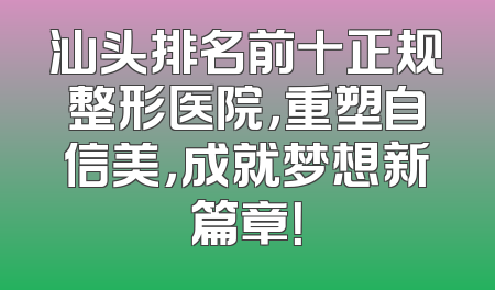 汕头排名前十正规整形医院，重塑自信美，成就梦想新篇章！