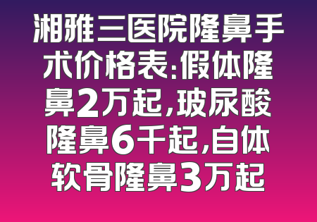 湘雅三医院隆鼻手术价格表：假体隆鼻2万起，玻尿酸隆鼻6千起，自体软骨隆鼻3万起