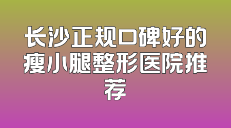 长沙正规口碑好的瘦小腿整形医院推荐