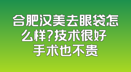 合肥汉美去眼袋怎么样？技术很好 手术也不贵
