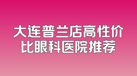 大连普兰店高性价比眼科医院推荐