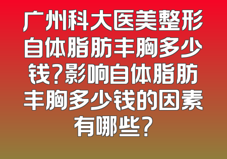 广州科大医美整形自体脂肪丰胸多少钱？影响自体脂肪丰胸多少钱的因素有哪些？