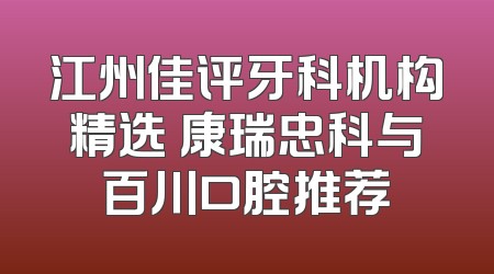 江州佳评牙科机构精选 康瑞忠科与百川口腔推荐