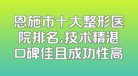 恩施市十大整形医院排名，技术精湛口碑佳且成功性高