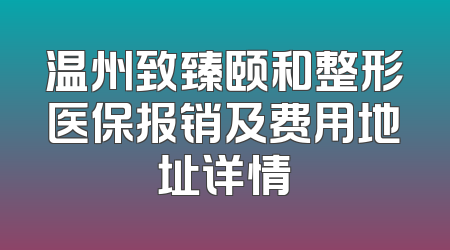 温州致臻颐和整形医保报销及费用地址详情