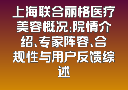 上海联合丽格医疗美容概况：院情介绍、专家阵容、合规性与用户反馈综述