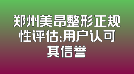 郑州美昂整形正规性评估：用户认可其信誉
