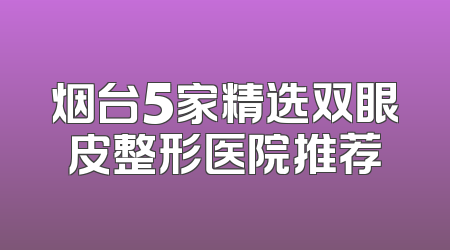 烟台5家精选双眼皮整形医院推荐
