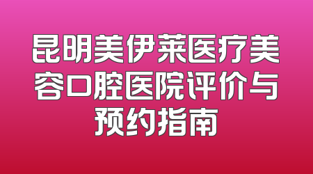 昆明美伊莱医疗美容口腔医院评价与预约指南
