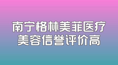 南宁格林美菲医疗美容信誉评价高