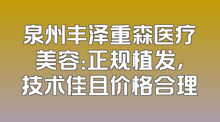 泉州丰泽重森医疗美容：正规植发，技术佳且价格合理