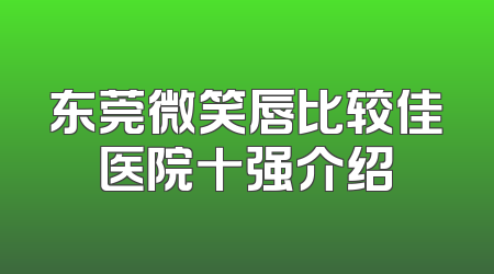 东莞微笑唇比较佳医院十强介绍