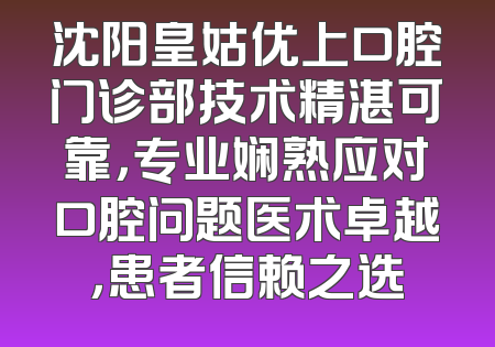 沈阳皇姑优上口腔门诊部技术精湛可靠，专业娴熟应对口腔问题医术卓越，患者信赖之选