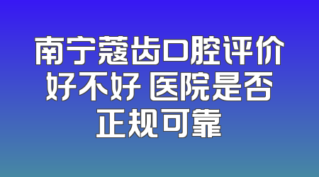南宁蔻齿口腔评价好不好 医院是否正规可靠
