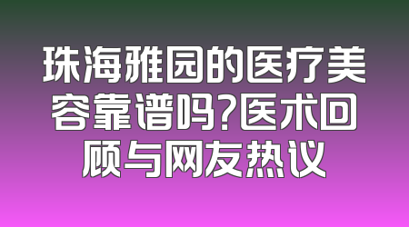 珠海雅园的医疗美容靠谱吗？医术回顾与网友热议