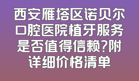 西安雁塔区诺贝尔口腔医院植牙服务是否值得信赖？附详细价格清单