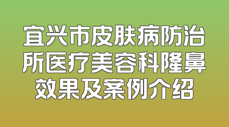 宜兴市皮肤病防治所医疗美容科隆鼻效果及案例介绍