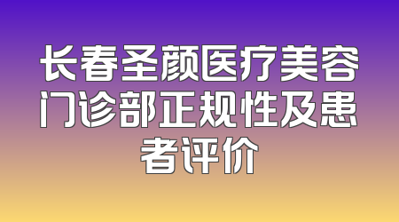 长春圣颜医疗美容门诊部正规性及患者评价