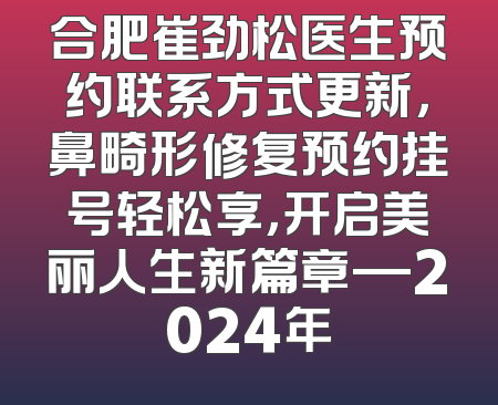 合肥崔劲松医生预约联系方式更新，鼻畸形修复预约挂号轻松享，开启美丽人生新篇章—2024年