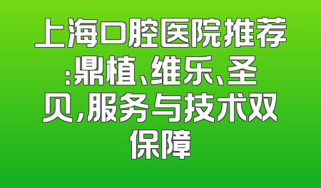 上海口腔医院推荐：鼎植、维乐、圣贝，服务与技术双保障