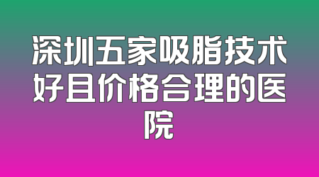 深圳五家吸脂技术好且价格合理的医院