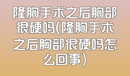 隆胸手术之后胸部很硬吗(隆胸手术之后胸部很硬吗怎么回事)
