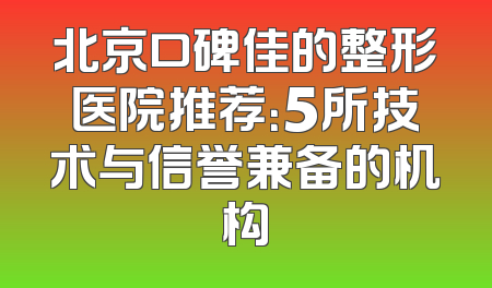 北京口碑佳的整形医院推荐：5所技术与信誉兼备的机构