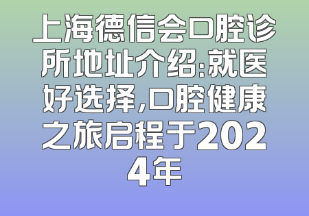 上海德信会口腔诊所地址介绍：就医好选择，口腔健康之旅启程于2024年