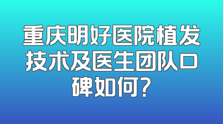 重庆明好医院植发技术及医生团队口碑如何？