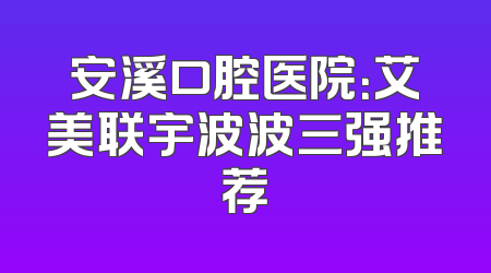 安溪口腔医院：艾美联宇波波三强推荐