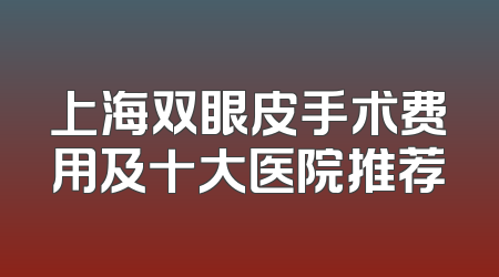 上海双眼皮手术费用及十大医院推荐