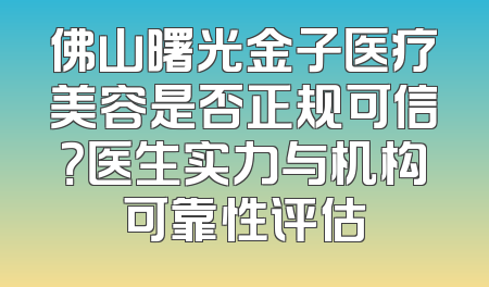 佛山曙光金子医疗美容是否正规可信？医生实力与机构可靠性评估