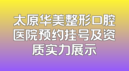 太原华美整形口腔医院预约挂号及资质实力展示