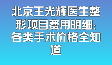 北京王光辉医生整形项目费用明细：各类手术价格全知道