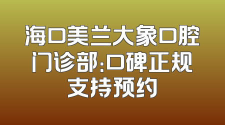 海口美兰大象口腔门诊部：口碑正规支持预约
