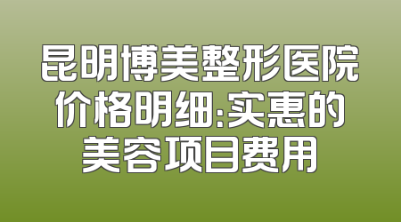 昆明博美整形医院价格明细：实惠的美容项目费用