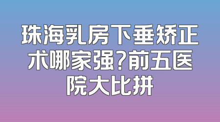 珠海乳房下垂矫正术哪家强？前五医院大比拼