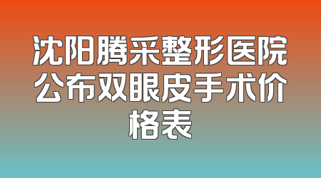 沈阳腾采整形医院公布双眼皮手术价格表
