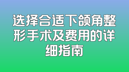 选择合适下颌角整形手术及费用的详细指南