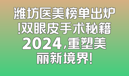 潍坊医美榜单出炉！双眼皮手术秘籍2024，重塑美丽新境界！