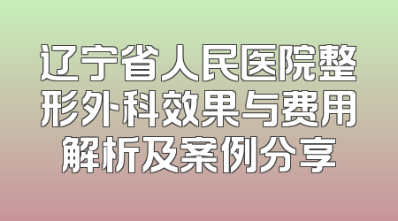 辽宁省人民医院整形外科效果与费用解析及案例分享