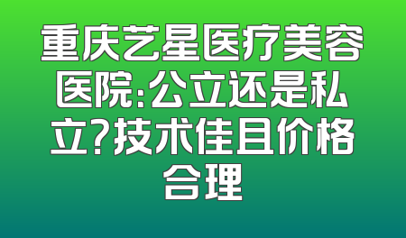重庆艺星医疗美容医院：公立还是私立？技术佳且价格合理